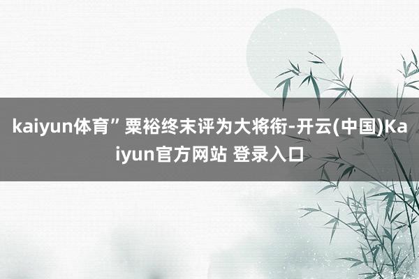 kaiyun体育”粟裕终末评为大将衔-开云(中国)Kaiyun官方网站 登录入口