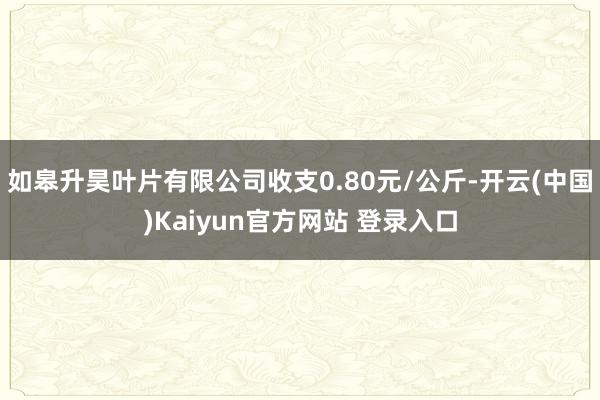 如皋升昊叶片有限公司收支0.80元/公斤-开云(中国)Kaiyun官方网站 登录入口