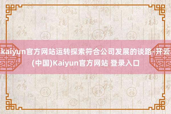kaiyun官方网站运转探索符合公司发展的谈路-开云(中国)Kaiyun官方网站 登录入口