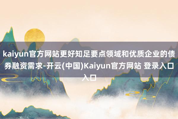 kaiyun官方网站更好知足要点领域和优质企业的债券融资需求-开云(中国)Kaiyun官方网站 登录入口