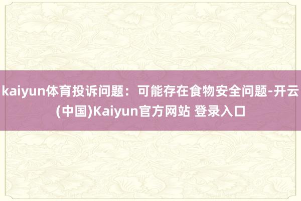 kaiyun体育投诉问题：可能存在食物安全问题-开云(中国)Kaiyun官方网站 登录入口