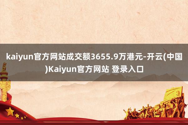 kaiyun官方网站成交额3655.9万港元-开云(中国)Kaiyun官方网站 登录入口
