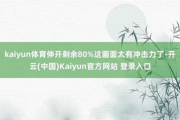 kaiyun体育伸开剩余80%这画面太有冲击力了-开云(中国)Kaiyun官方网站 登录入口