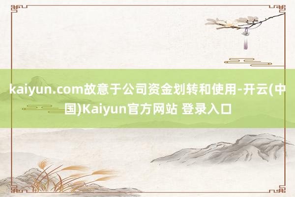 kaiyun.com故意于公司资金划转和使用-开云(中国)Kaiyun官方网站 登录入口