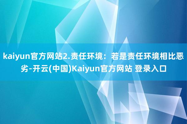 kaiyun官方网站2.责任环境:若是责任环境相比恶劣-开云(中国)Kaiyun官方网站 登录入口