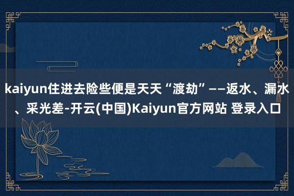 kaiyun住进去险些便是天天“渡劫”——返水、漏水、采光差-开云(中国)Kaiyun官方网站 登录入口