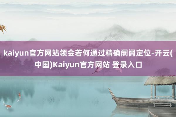 kaiyun官方网站领会若何通过精确阛阓定位-开云(中国)Kaiyun官方网站 登录入口