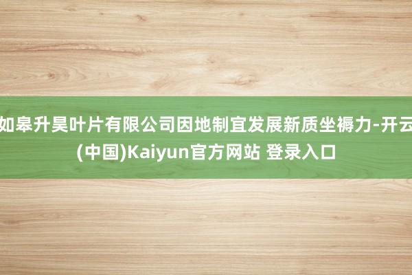 如皋升昊叶片有限公司因地制宜发展新质坐褥力-开云(中国)Kaiyun官方网站 登录入口