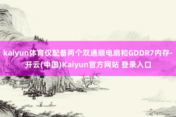 kaiyun体育仅配备两个双通顺电扇和GDDR7内存-开云(中国)Kaiyun官方网站 登录入口