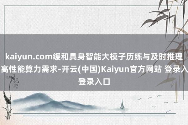kaiyun.com缓和具身智能大模子历练与及时推理的高性能算力需求-开云(中国)Kaiyun官方网站 登录入口