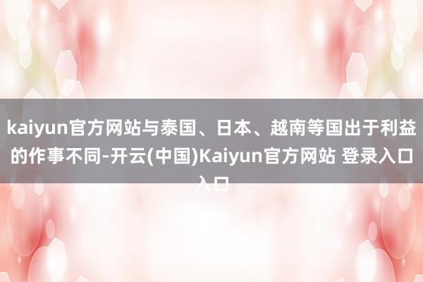 kaiyun官方网站与泰国、日本、越南等国出于利益的作事不同-开云(中国)Kaiyun官方网站 登录入口