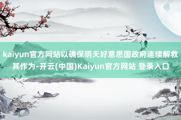 kaiyun官方网站以确保明天好意思国政府连续解救其作为-开云(中国)Kaiyun官方网站 登录入口