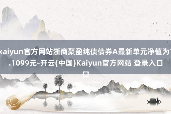 kaiyun官方网站浙商聚盈纯债债券A最新单元净值为1.1099元-开云(中国)Kaiyun官方网站 登录入口