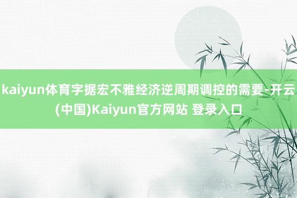 kaiyun体育字据宏不雅经济逆周期调控的需要-开云(中国)Kaiyun官方网站 登录入口
