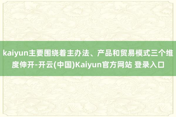 kaiyun主要围绕着主办法、产品和贸易模式三个维度伸开-开云(中国)Kaiyun官方网站 登录入口
