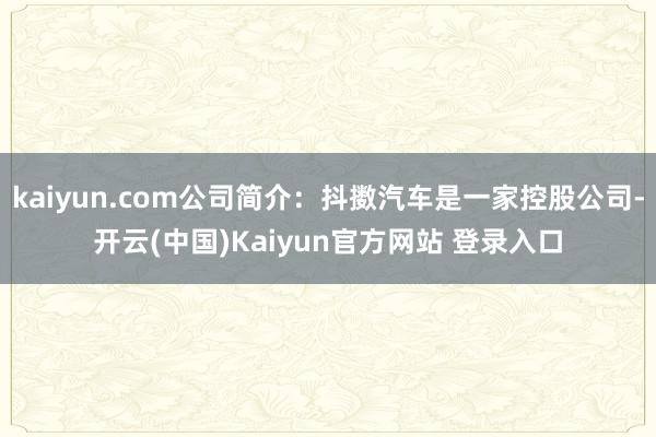 kaiyun.com公司简介：抖擞汽车是一家控股公司-开云(中国)Kaiyun官方网站 登录入口