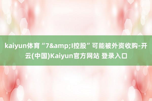kaiyun体育“7&I控股”可能被外资收购-开云(中国)Kaiyun官方网站 登录入口