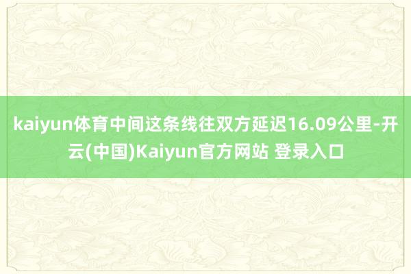 kaiyun体育中间这条线往双方延迟16.09公里-开云(中国)Kaiyun官方网站 登录入口