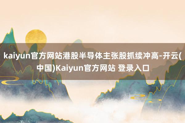kaiyun官方网站港股半导体主张股抓续冲高-开云(中国)Kaiyun官方网站 登录入口