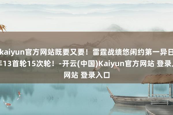 kaiyun官方网站既要又要！雷霆战绩悠闲约第一异日五年13首轮15次轮！-开云(中国)Kaiyun官方网站 登录入口