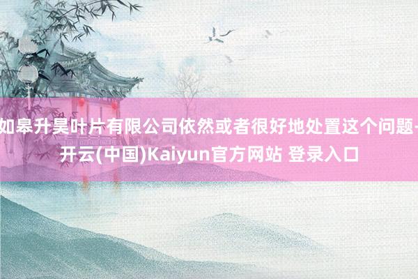 如皋升昊叶片有限公司依然或者很好地处置这个问题-开云(中国)Kaiyun官方网站 登录入口