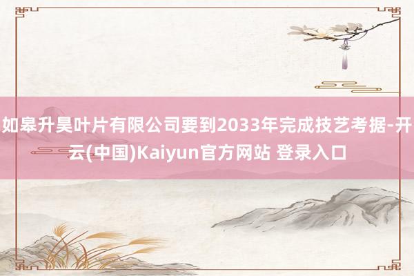 如皋升昊叶片有限公司要到2033年完成技艺考据-开云(中国)Kaiyun官方网站 登录入口