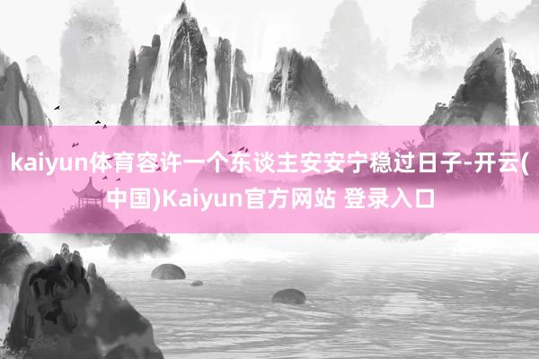 kaiyun体育容许一个东谈主安安宁稳过日子-开云(中国)Kaiyun官方网站 登录入口
