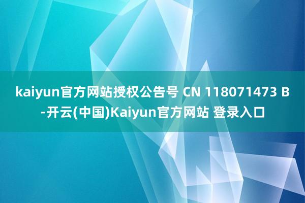 kaiyun官方网站授权公告号 CN 118071473 B-开云(中国)Kaiyun官方网站 登录入口