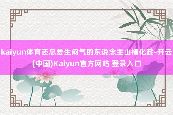 kaiyun体育还总爱生闷气的东说念主山楂化淤-开云(中国)Kaiyun官方网站 登录入口