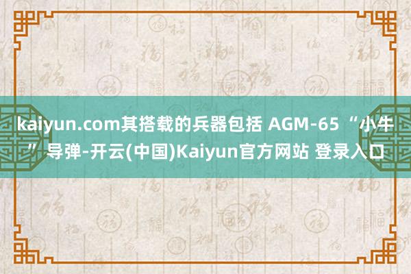 kaiyun.com其搭载的兵器包括 AGM-65 “小牛” 导弹-开云(中国)Kaiyun官方网站 登录入口