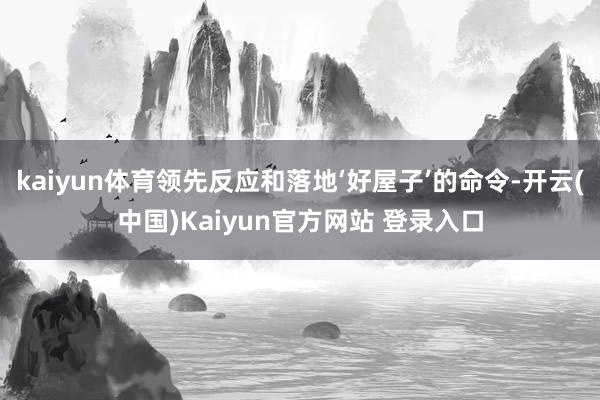 kaiyun体育领先反应和落地‘好屋子’的命令-开云(中国)Kaiyun官方网站 登录入口