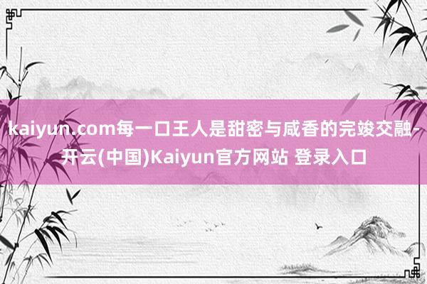 kaiyun.com每一口王人是甜密与咸香的完竣交融-开云(中国)Kaiyun官方网站 登录入口