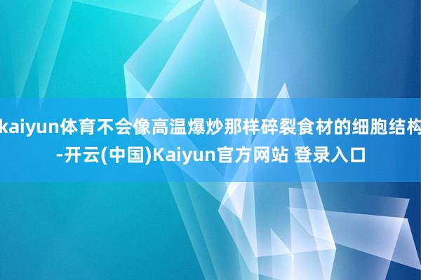 kaiyun体育不会像高温爆炒那样碎裂食材的细胞结构-开云(中国)Kaiyun官方网站 登录入口