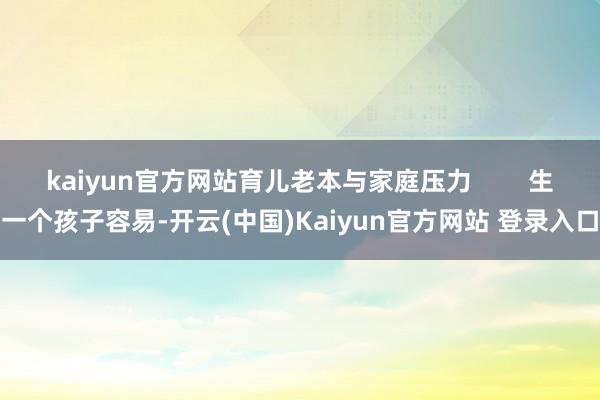 kaiyun官方网站育儿老本与家庭压力        生一个孩子容易-开云(中国)Kaiyun官方网站 登录入口