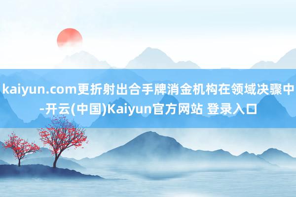 kaiyun.com更折射出合手牌消金机构在领域决骤中-开云(中国)Kaiyun官方网站 登录入口