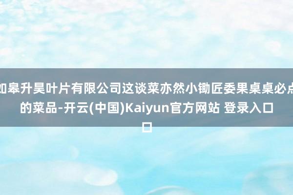 如皋升昊叶片有限公司这谈菜亦然小锄匠委果桌桌必点的菜品-开云(中国)Kaiyun官方网站 登录入口