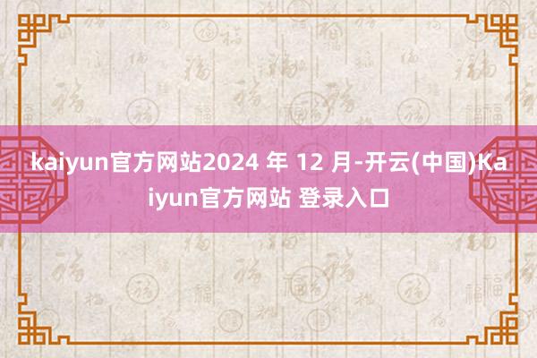 kaiyun官方网站2024 年 12 月-开云(中国)Kaiyun官方网站 登录入口