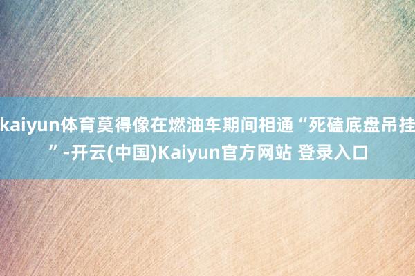 kaiyun体育莫得像在燃油车期间相通“死磕底盘吊挂”-开云(中国)Kaiyun官方网站 登录入口