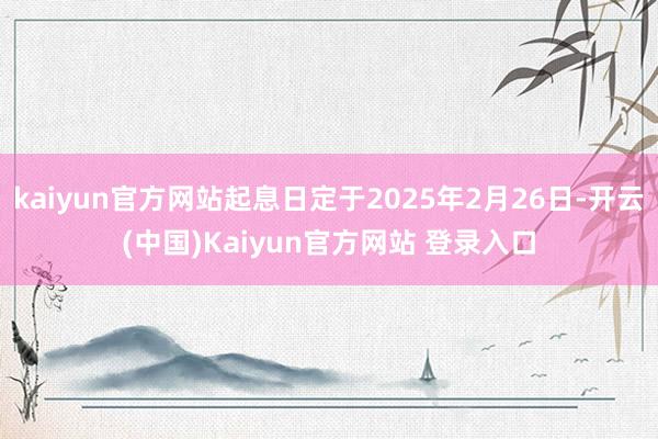 kaiyun官方网站起息日定于2025年2月26日-开云(中国)Kaiyun官方网站 登录入口