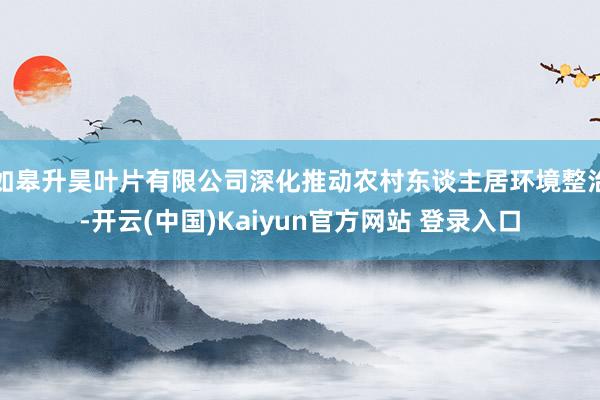 如皋升昊叶片有限公司深化推动农村东谈主居环境整治-开云(中国)Kaiyun官方网站 登录入口
