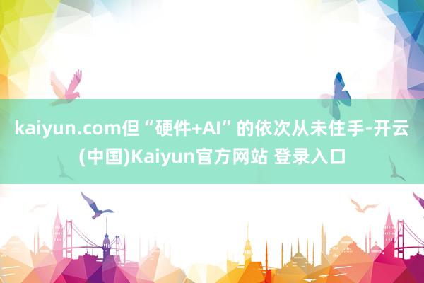 kaiyun.com但“硬件+AI”的依次从未住手-开云(中国)Kaiyun官方网站 登录入口