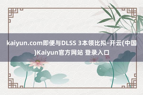 kaiyun.com即便与DLSS 3本领比拟-开云(中国)Kaiyun官方网站 登录入口