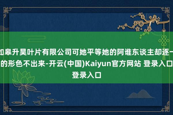 如皋升昊叶片有限公司可她平等她的阿谁东谈主却逐一的形色不出来-开云(中国)Kaiyun官方网站 登录入口