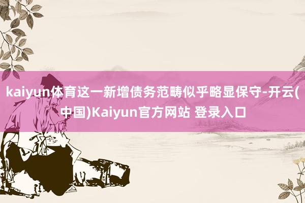 kaiyun体育这一新增债务范畴似乎略显保守-开云(中国)Kaiyun官方网站 登录入口