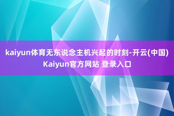 kaiyun体育无东说念主机兴起的时刻-开云(中国)Kaiyun官方网站 登录入口