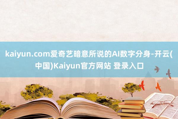 kaiyun.com爱奇艺暗意所说的AI数字分身-开云(中国)Kaiyun官方网站 登录入口