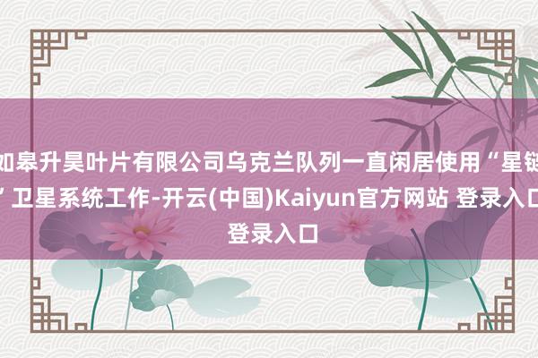 如皋升昊叶片有限公司乌克兰队列一直闲居使用“星链”卫星系统工作-开云(中国)Kaiyun官方网站 登录入口