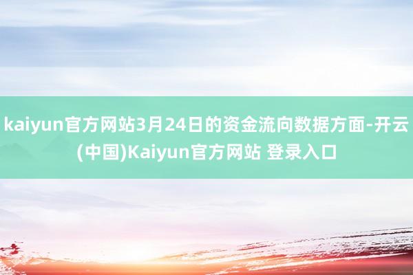 kaiyun官方网站3月24日的资金流向数据方面-开云(中国)Kaiyun官方网站 登录入口