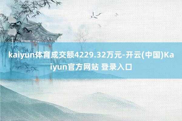 kaiyun体育成交额4229.32万元-开云(中国)Kaiyun官方网站 登录入口