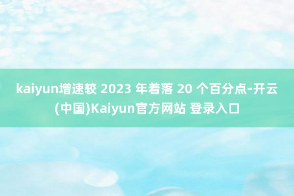 kaiyun增速较 2023 年着落 20 个百分点-开云(中国)Kaiyun官方网站 登录入口